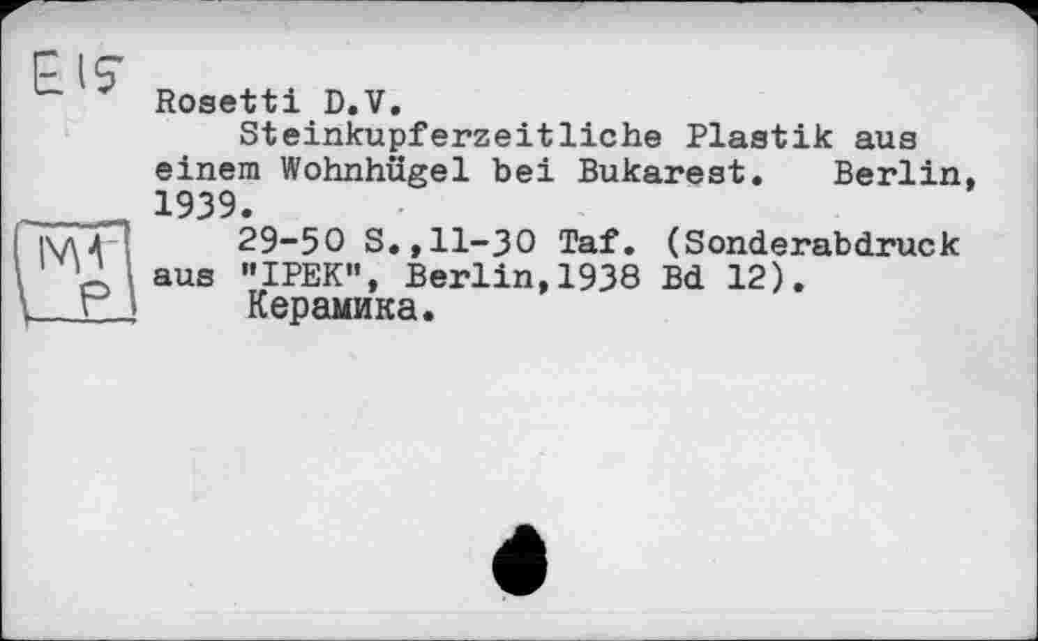 ﻿Rosetti D.V.
Steinkupferzeitliche Plastik aus einem Wohnhügel bei Bukarest. Berlin, 1939.
29-50 S.,11-30 Taf. (Sonderabdruck aus "IPEK”, Berlin,1938 Bd 12).
Керамика.